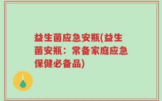 益生菌应急安瓶(益生菌安瓶：常备家庭应急保健必备品)