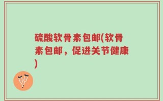 硫酸软骨素包邮(软骨素包邮，促进关节健康)