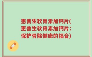 惠普生软骨素加钙片(惠普生软骨素加钙片：保护骨骼健康的福音)