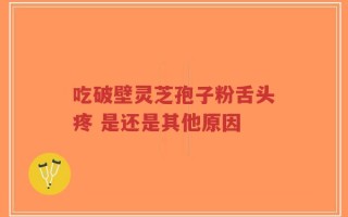 吃破壁灵芝孢子粉舌头疼 是还是其他原因
