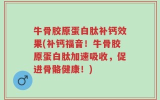 牛骨胶原蛋白肽补钙效果(补钙福音！牛骨胶原蛋白肽加速吸收，促进骨骼健康！)