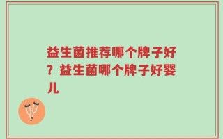 益生菌推荐哪个牌子好？益生菌哪个牌子好婴儿