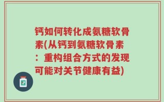 钙如何转化成氨糖软骨素(从钙到氨糖软骨素：重构组合方式的发现可能对关节健康有益)