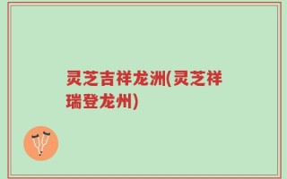 灵芝吉祥龙洲(灵芝祥瑞登龙州)