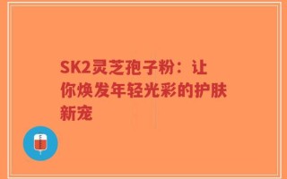 SK2灵芝孢子粉：让你焕发年轻光彩的护肤新宠