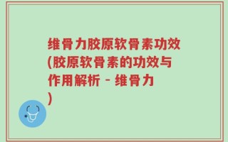 维骨力胶原软骨素功效(胶原软骨素的功效与作用解析 - 维骨力)