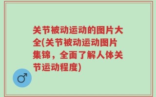 关节被动运动的图片大全(关节被动运动图片集锦，全面了解人体关节运动程度)
