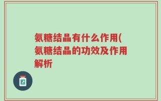氨糖结晶有什么作用(氨糖结晶的功效及作用解析