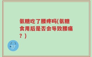 氨糖吃了腰疼吗(氨糖食用后是否会导致腰痛？)