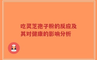 吃灵芝孢子粉的反应及其对健康的影响分析