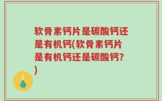 软骨素钙片是碳酸钙还是有机钙(软骨素钙片是有机钙还是碳酸钙？)