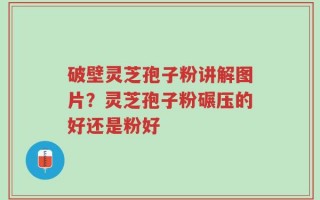 破壁灵芝孢子粉讲解图片？灵芝孢子粉碾压的好还是粉好