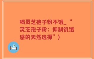 喝灵芝孢子粉不饿_“灵芝孢子粉：抑制饥饿感的天然选择”)
