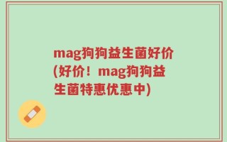 mag狗狗益生菌好价(好价！mag狗狗益生菌特惠优惠中)