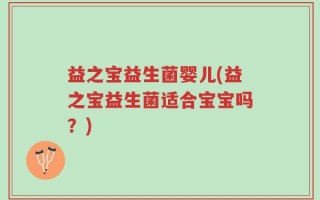益之宝益生菌婴儿(益之宝益生菌适合宝宝吗？)