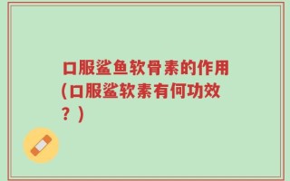 口服鲨鱼软骨素的作用(口服鲨软素有何功效？)