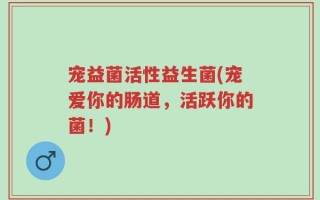 宠益菌活性益生菌(宠爱你的肠道，活跃你的菌！)