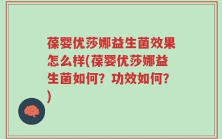 葆婴优莎娜益生菌效果怎么样(葆婴优莎娜益生菌如何？功效如何？)