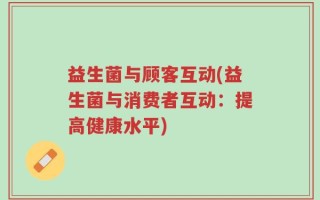 益生菌与顾客互动(益生菌与消费者互动：提高健康水平)