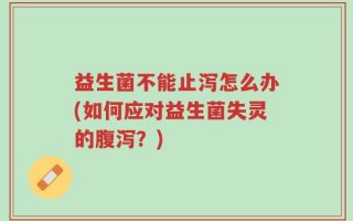 益生菌不能止泻怎么办(如何应对益生菌失灵的腹泻？)