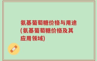 氨基葡萄糖价格与用途(氨基葡萄糖价格及其应用领域)