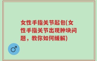 女性手指关节起包(女性手指关节出现肿块问题，教你如何缓解)