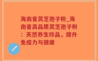 海南省灵芝孢子粉_海南省高品质灵芝孢子粉：天然养生珍品，提升免疫力与健康
