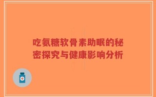 吃氨糖软骨素助眠的秘密探究与健康影响分析