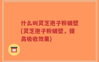 什么叫灵芝孢子粉破壁(灵芝孢子粉破壁，提高吸收效果)