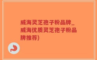 威海灵芝孢子粉品牌_威海优质灵芝孢子粉品牌推荐)