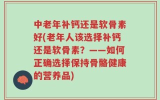 中老年补钙还是软骨素好(老年人该选择补钙还是软骨素？——如何正确选择保持骨骼健康的营养品)