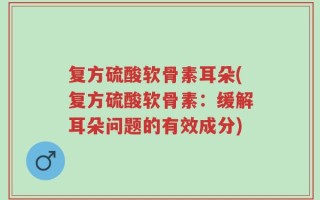 复方硫酸软骨素耳朵(复方硫酸软骨素：缓解耳朵问题的有效成分)