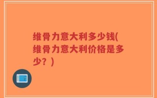 维骨力意大利多少钱(维骨力意大利价格是多少？)