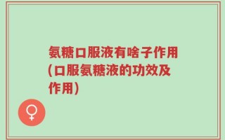 氨糖口服液有啥子作用(口服氨糖液的功效及作用)