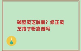 破壁灵芝胶囊？修正灵芝孢子粉靠谱吗