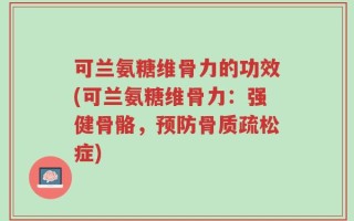 可兰氨糖维骨力的功效(可兰氨糖维骨力：强健骨骼，预防骨质疏松症)