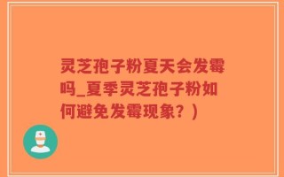 灵芝孢子粉夏天会发霉吗_夏季灵芝孢子粉如何避免发霉现象？)
