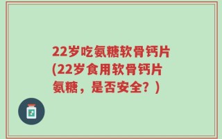 22岁吃氨糖软骨钙片(22岁食用软骨钙片氨糖，是否安全？)
