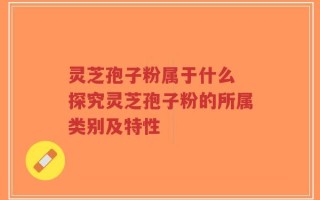 灵芝孢子粉属于什么 探究灵芝孢子粉的所属类别及特性