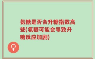 氨糖是否会升糖指数高些(氨糖可能会导致升糖反应加剧)