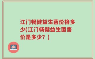 江门畅健益生菌价格多少(江门畅健益生菌售价是多少？)