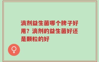 滴剂益生菌哪个牌子好用？滴剂的益生菌好还是颗粒的好