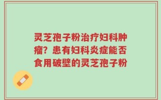 灵芝孢子粉治疗妇科肿瘤？患有妇科炎症能否食用破壁的灵芝孢子粉