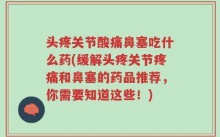 头疼关节酸痛鼻塞吃什么药(缓解头疼关节疼痛和鼻塞的药品推荐，你需要知道这些！)