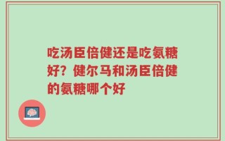 吃汤臣倍健还是吃氨糖好？健尔马和汤臣倍健的氨糖哪个好