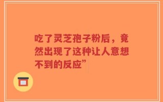 吃了灵芝孢子粉后，竟然出现了这种让人意想不到的反应”