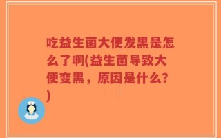 吃益生菌大便发黑是怎么了啊(益生菌导致大便变黑，原因是什么？)