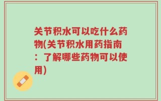 关节积水可以吃什么药物(关节积水用药指南：了解哪些药物可以使用)