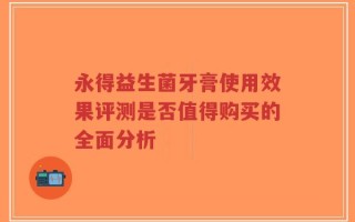 永得益生菌牙膏使用效果评测是否值得购买的全面分析