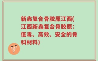 新鑫复合骨胶原江西(江西新鑫复合骨胶原：低毒、高效、安全的骨科材料)